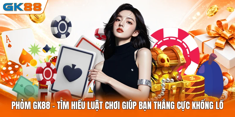 Phỏm GK88 - Tìm Hiểu Luật Chơi Giúp Bạn Thắng Cực Khổng Lồ