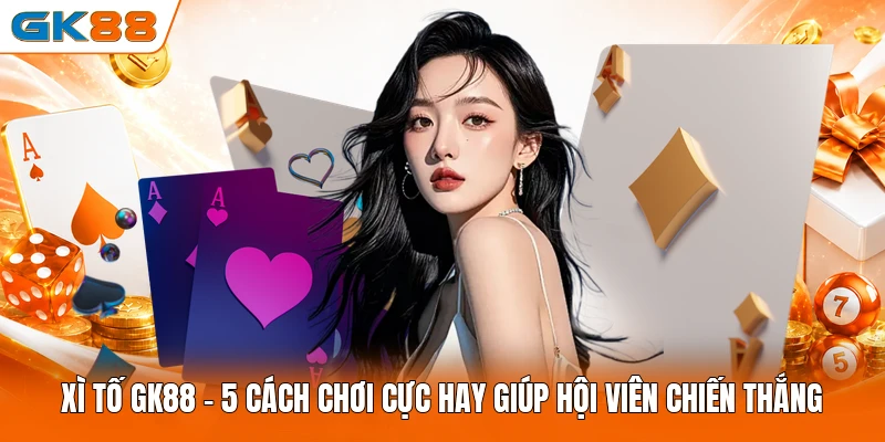 Xì Tố GK88 - 5 Cách Chơi Cực Hay Giúp Hội Viên Chiến Thắng